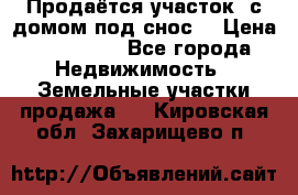 Продаётся участок (с домом под снос) › Цена ­ 150 000 - Все города Недвижимость » Земельные участки продажа   . Кировская обл.,Захарищево п.